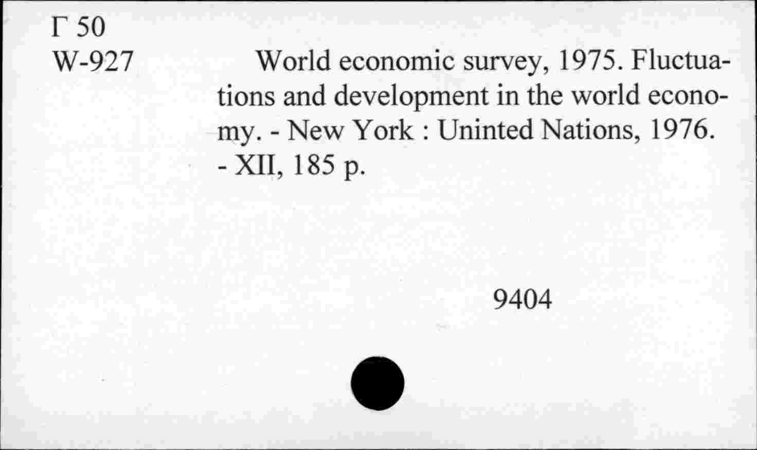 ﻿r 50
W-927
World economic survey, 1975. Fluctuations and development in the world economy. - New York : Uninted Nations, 1976. -XII, 185 p.
9404